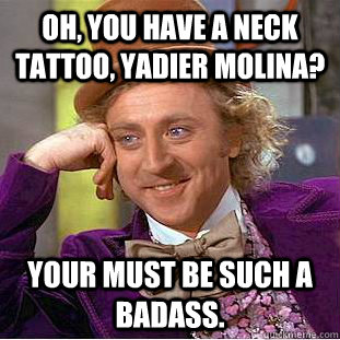 Oh, you have a neck tattoo, Yadier Molina? Your must be such a badass.  Condescending Wonka
