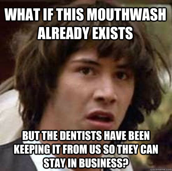 What if this mouthwash already exists but the dentists have been keeping it from us so they can stay in business? - What if this mouthwash already exists but the dentists have been keeping it from us so they can stay in business?  conspiracy keanu