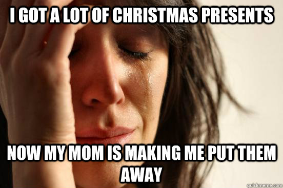 I got a lot of christmas presents now my mom is making me put them away  First World Problems