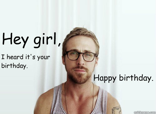 Hey girl,
 Happy birthday. I heard it's your birthday. - Hey girl,
 Happy birthday. I heard it's your birthday.  Hey Girl - Ryan Gosling - Provocative Student