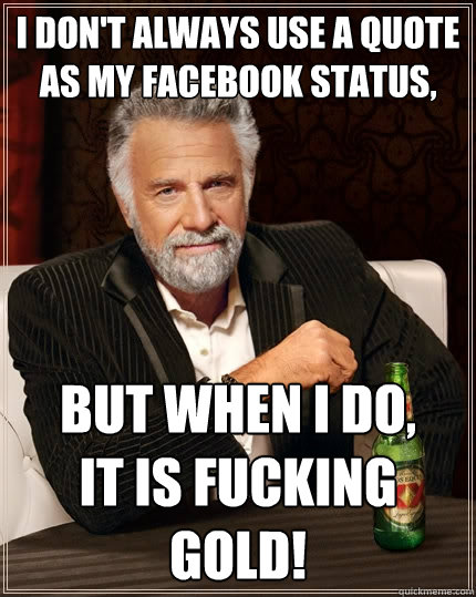I don't always use a quote as my facebook status, But when I do,
it is fucking gold! - I don't always use a quote as my facebook status, But when I do,
it is fucking gold!  The Most Interesting Man In The World