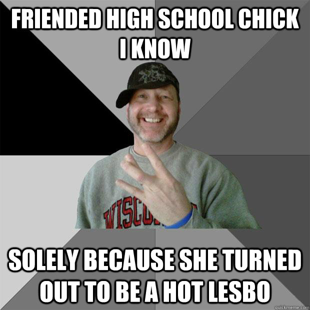 Friended high school chick i know solely because she turned out to be a hot lesbo  Hood Dad