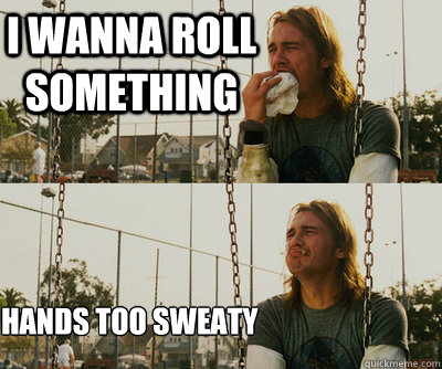 I wanna roll something hands too sweaty  First World Stoner Problems