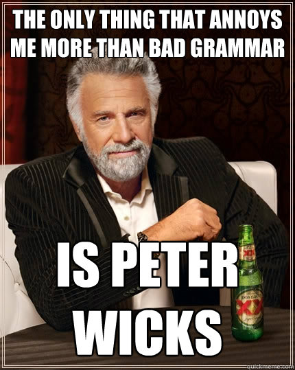 the only thing that annoys me more than bad grammar is peter wicks  The Most Interesting Man In The World