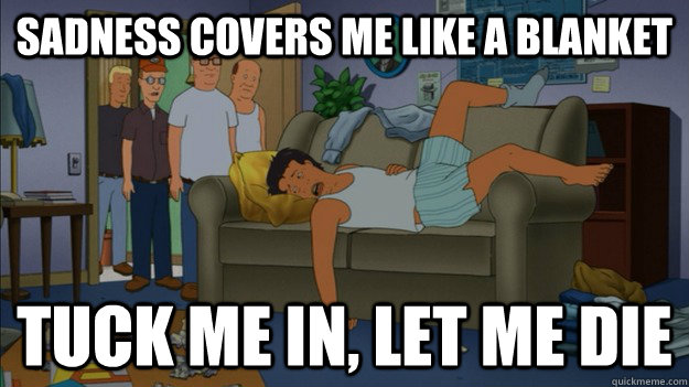 Sadness covers me like a blanket Tuck me in, let me die - Sadness covers me like a blanket Tuck me in, let me die  Misc