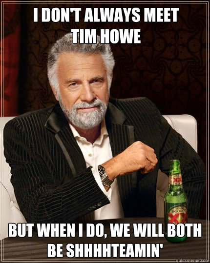 I don't always meet Tim Howe but when I do, we will both be shhhhteamin' - I don't always meet Tim Howe but when I do, we will both be shhhhteamin'  The Most Interesting Man In The World
