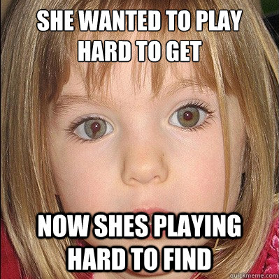 she wanted to play hard to get now shes playing hard to find  Maddie McCann
