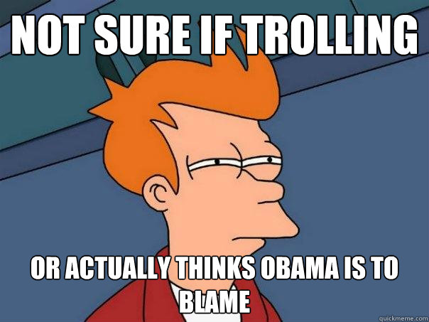 Not sure if trolling Or actually thinks Obama is to blame  Futurama Fry