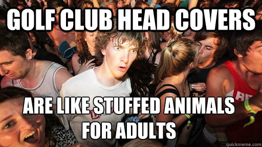 golf club head covers are like stuffed animals 
for adults - golf club head covers are like stuffed animals 
for adults  Sudden Clarity Clarence