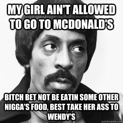 my girl ain't allowed to go to mcdonald's bitch bet not be eatin some other nigga's food, best take her ass to wendy's  Ike Turner