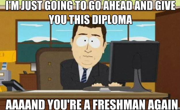 I'm just going to go ahead and give you this diploma AAAAND you're a freshman again  aaaand its gone
