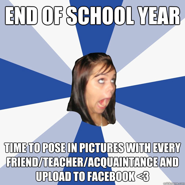 End of school year time to pose in pictures with every friend/teacher/acquaintance and upload to facebook <3 - End of school year time to pose in pictures with every friend/teacher/acquaintance and upload to facebook <3  Annoying Facebook Girl