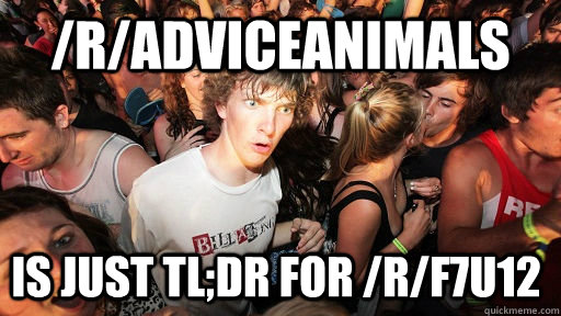 /r/adviceanimals is just tl;dr for /r/f7u12  Sudden Clarity Clarence