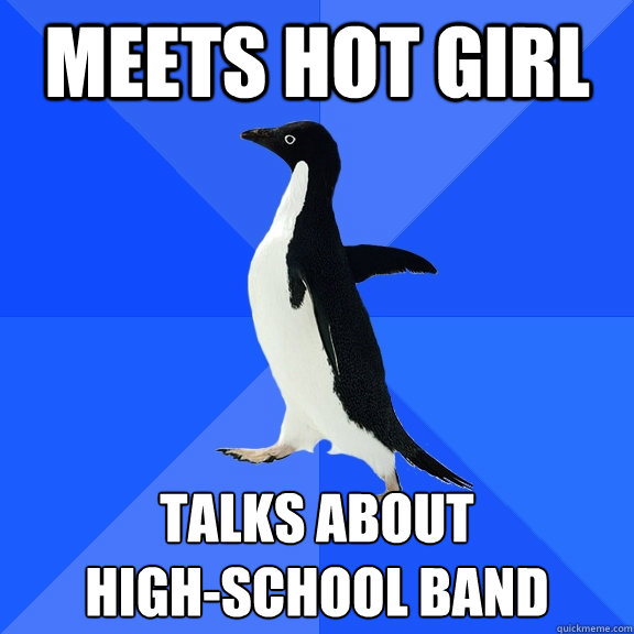 meets hot girl Talks about 
high-school band  Socially Awkward Penguin