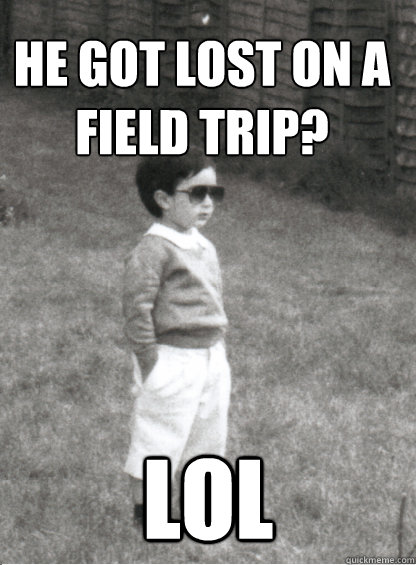 He got lost on a field trip?  LOL  