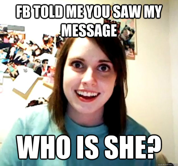 fb told me you saw my message who is she?  Overly Attached Girlfriend