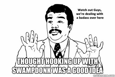 THOUGHT HOOKING UP WITH SWAMPDONK WAS A GOOD IDEA    bad ass