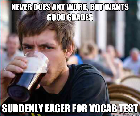 Never does any work, but wants good grades Suddenly eager for vocab test   Lazy College Senior