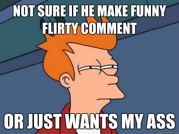 not sure if he make funny flirty comment Or just wants my ass  Futurama Fry