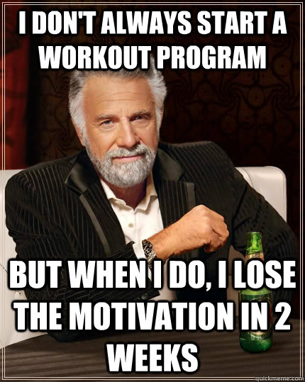 I don't always start a workout program but when I do, I lose the motivation in 2 weeks  The Most Interesting Man In The World