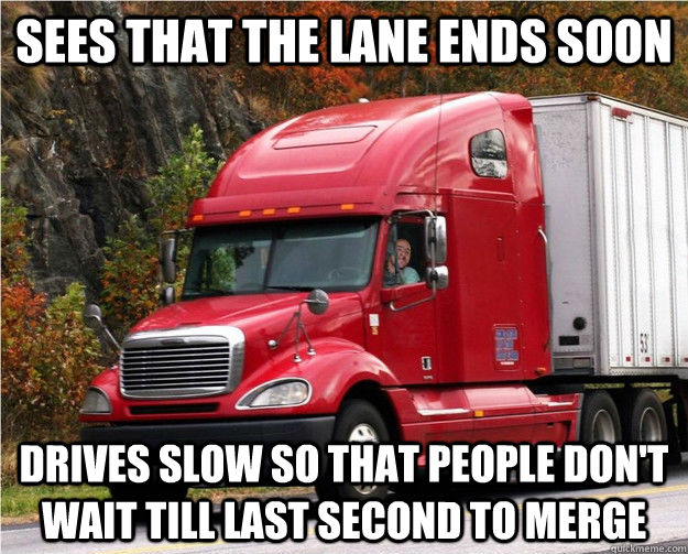 Sees that the lane ends soon drives slow so that people don't wait till last second to merge  Good Guy Truck Driver
