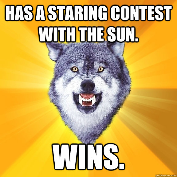 Has a staring contest with the sun. Wins.  Courage Wolf