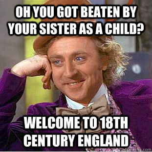 Oh you got beaten by your sister as a child? Welcome to 18th century england  Condescending Wonka