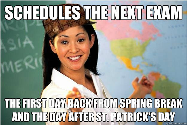 schedules the next exam the first day back from Spring Break and the day after st. Patrick's day  Scumbag Teacher