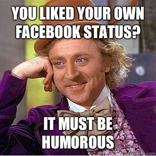 You liked your own Facebook status? It must be humorous  Condescending Wonka