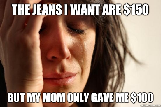 The jeans I want are $150 But my mom only gave me $100  First World Problems