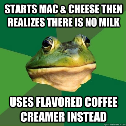 starts mac & cheese then realizes there is no milk uses flavored coffee creamer instead  Foul Bachelor Frog