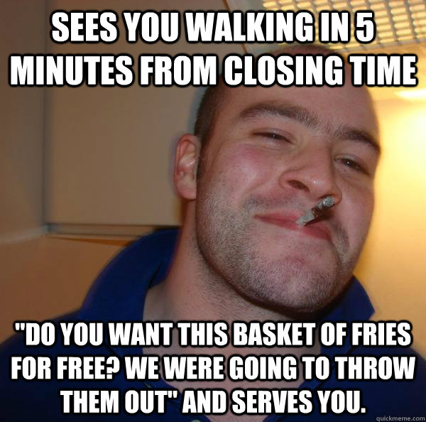 Sees you walking in 5 minutes from closing time 