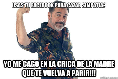 usas tu facebook para cazar simpatia? yo me cago en la crica de la madre que te vuelva a parir!!!  