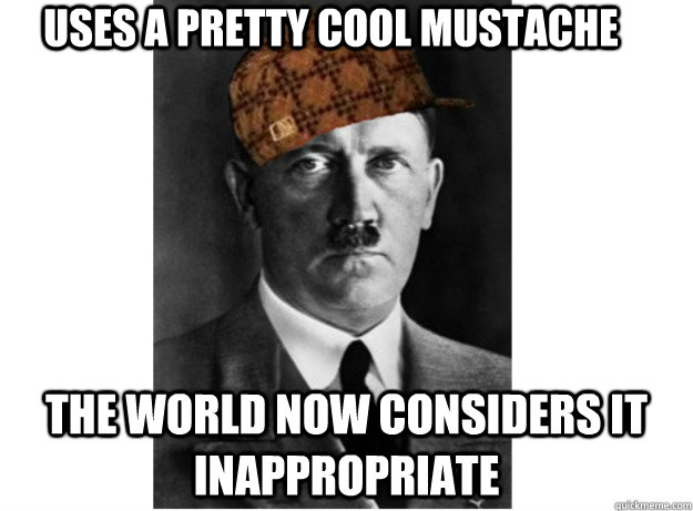 uses a pretty cool mustache the world now considers it inappropriate - uses a pretty cool mustache the world now considers it inappropriate  Scumbag Hitler