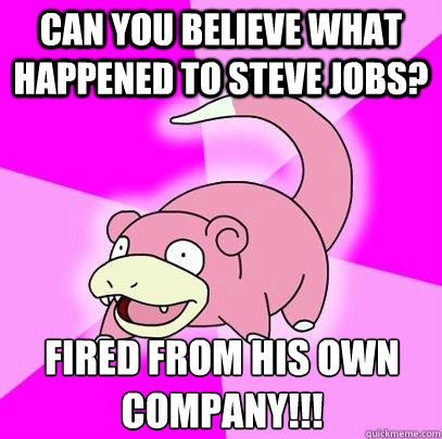 Can you believe what happened to Steve Jobs? Fired from his own company!!!  Slowpoke