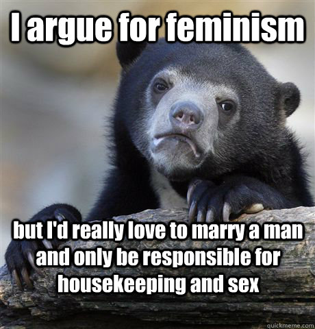 I argue for feminism but I'd really love to marry a man and only be responsible for housekeeping and sex  Confession Bear