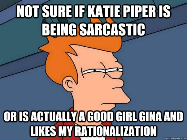 Not sure if Katie Piper is being sarcastic Or is actually a good girl gina and likes my rationalization  Futurama Fry