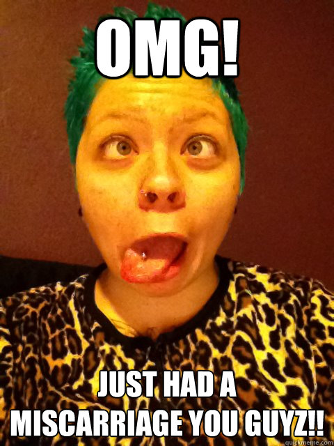 OMG! Just had a miscarriage you guyz!!  Classless