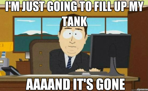 I'm just going to fill up my tank  AAAAND IT'S GONE  aaaand its gone