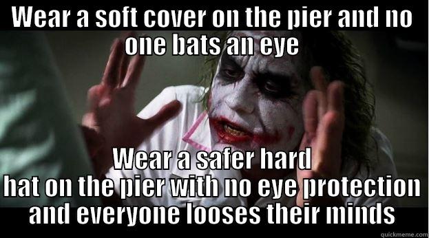 WEAR A SOFT COVER ON THE PIER AND NO ONE BATS AN EYE WEAR A SAFER HARD HAT ON THE PIER WITH NO EYE PROTECTION AND EVERYONE LOOSES THEIR MINDS Joker Mind Loss