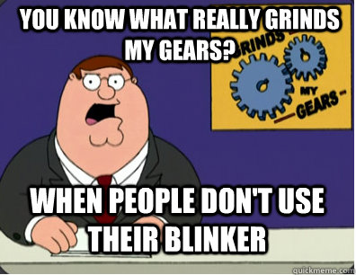 you know what really grinds my gears? When people don't use their blinker  Grinds my gears