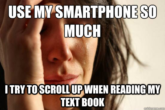 Use my smartphone so much I try to scroll up when reading my text book  First World Problems