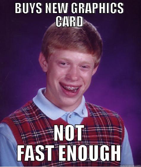 BUYS NEW GRAPHICS CARD NOT FAST ENOUGH Bad Luck Brain