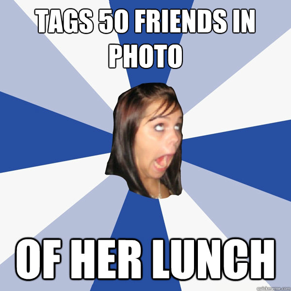 tags 50 friends in photo of her lunch  Annoying Facebook Girl