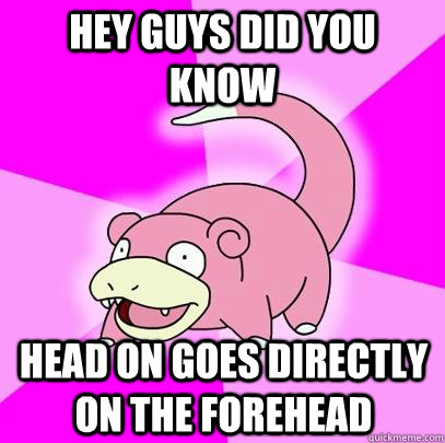 Hey guys did you know Head on goes directly on the forehead  Slowpoke