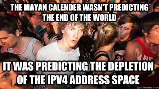 The mayan calender wasn't predicting the end of the world it was predicting the depletion of the ipv4 address space - The mayan calender wasn't predicting the end of the world it was predicting the depletion of the ipv4 address space  Sudden Clarity Clarence