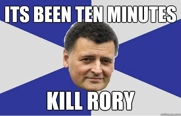 ITS BEEN TEN MINUTES KILL RORY - ITS BEEN TEN MINUTES KILL RORY  Troll Moffat