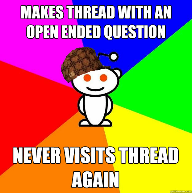 Makes thread with an open ended question Never visits thread again  Scumbag Redditor