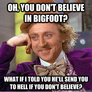 Oh, You don't believe in Bigfoot? What if i told you he'll send you to hell if you don't believe?  