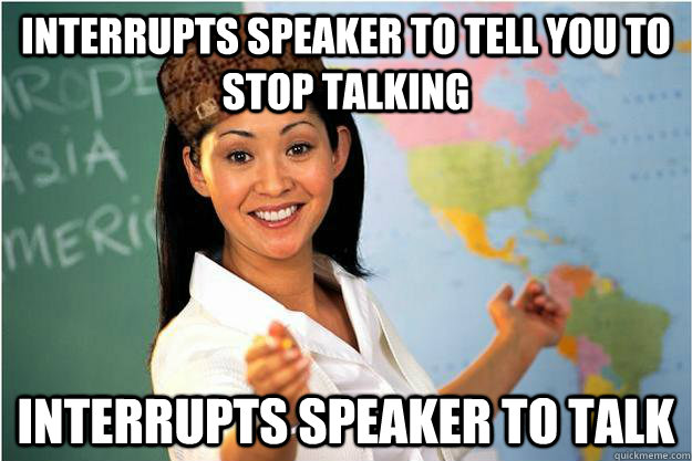 Interrupts speaker to tell you to stop talking interrupts speaker to talk  Scumbag Teacher
